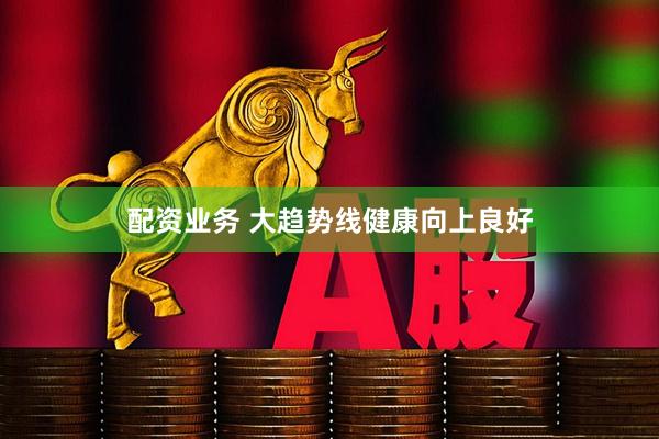 配资业务 大趋势线健康向上良好