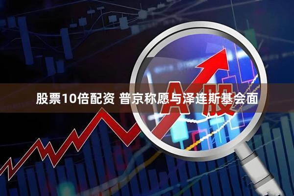 股票10倍配资 普京称愿与泽连斯基会面