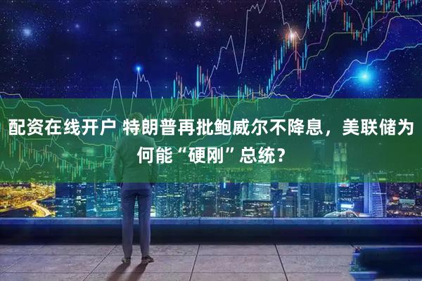 配资在线开户 特朗普再批鲍威尔不降息，美联储为何能“硬刚”总统？