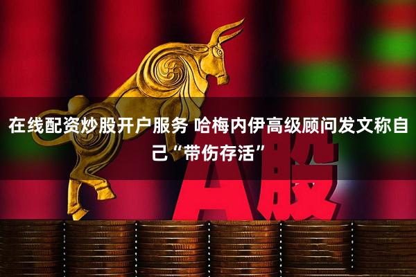 在线配资炒股开户服务 哈梅内伊高级顾问发文称自己“带伤存活”