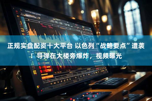 正规实盘配资十大平台 以色列“战略要点”遭袭！导弹在大楼旁爆炸，视频曝光