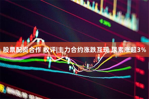 股票配资合作 收评|主力合约涨跌互现 尿素涨超3%