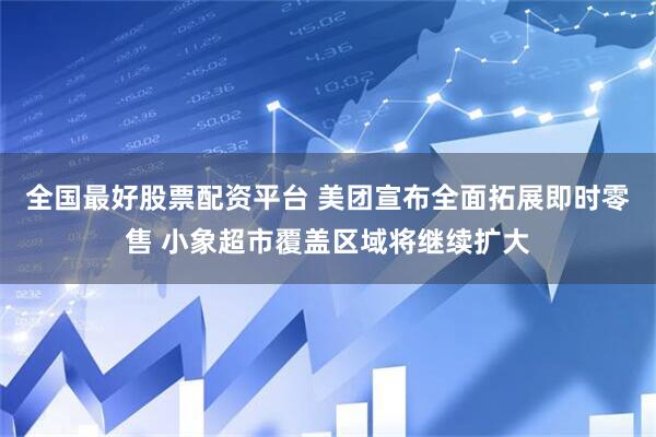 全国最好股票配资平台 美团宣布全面拓展即时零售 小象超市覆盖区域将继续扩大