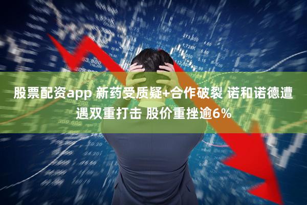 股票配资app 新药受质疑+合作破裂 诺和诺德遭遇双重打击 股价重挫逾6%