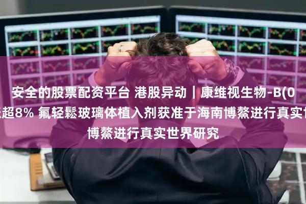 安全的股票配资平台 港股异动｜康维视生物-B(01477)涨超8% 氟轻鬆玻璃体植入剂获准于海南博鰲进行真实世界研究