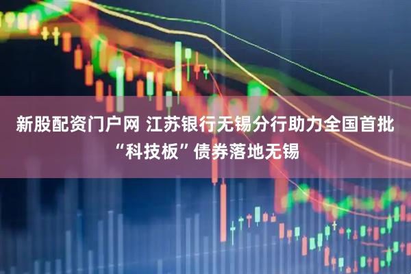 新股配资门户网 江苏银行无锡分行助力全国首批“科技板”债券落地无锡