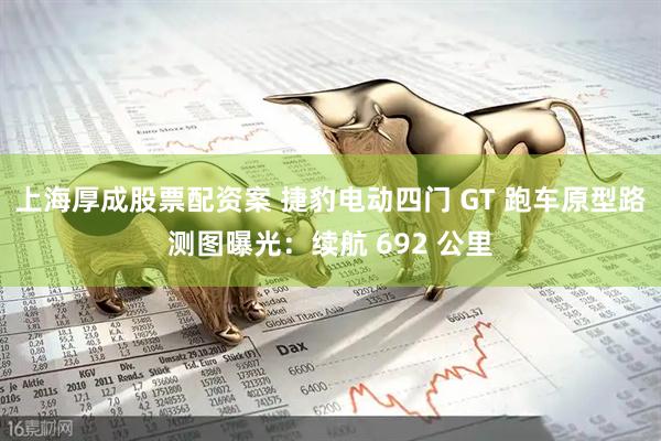 上海厚成股票配资案 捷豹电动四门 GT 跑车原型路测图曝光：续航 692 公里