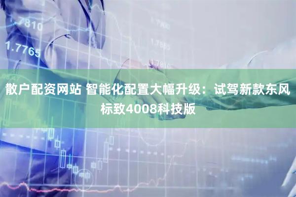 散户配资网站 智能化配置大幅升级：试驾新款东风标致4008科技版