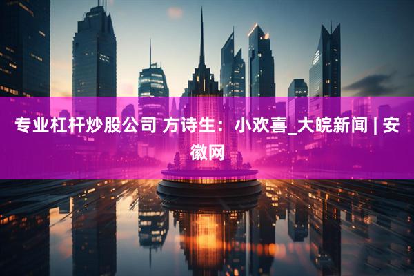 专业杠杆炒股公司 方诗生：小欢喜_大皖新闻 | 安徽网