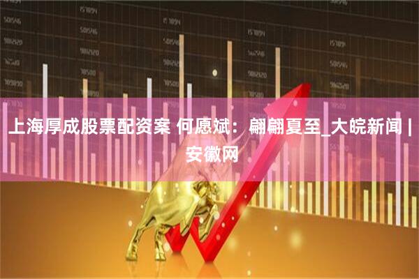 上海厚成股票配资案 何愿斌：翩翩夏至_大皖新闻 | 安徽网