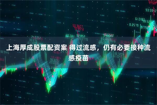 上海厚成股票配资案 得过流感，仍有必要接种流感疫苗