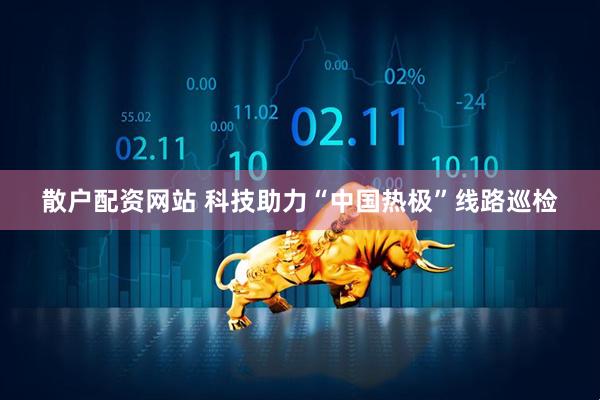 散户配资网站 科技助力“中国热极”线路巡检