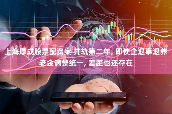 上海厚成股票配资案 并轨第二年, 即使企退事退养老金调整统一, 差距也还存在