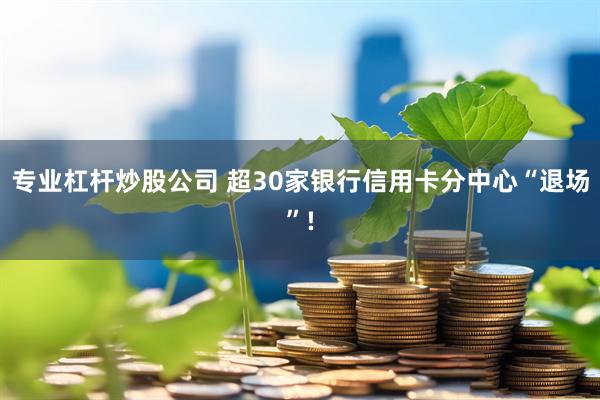 专业杠杆炒股公司 超30家银行信用卡分中心“退场”!