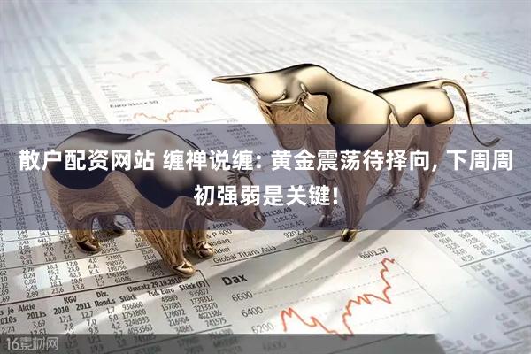 散户配资网站 缠禅说缠: 黄金震荡待择向, 下周周初强弱是关键!