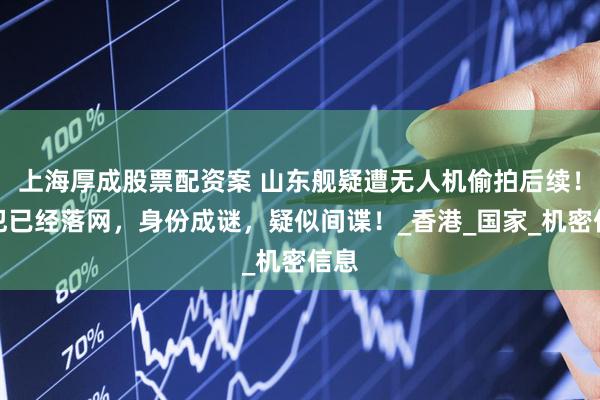 上海厚成股票配资案 山东舰疑遭无人机偷拍后续！嫌犯已经落网，身份成谜，疑似间谍！_香港_国家_机密信息