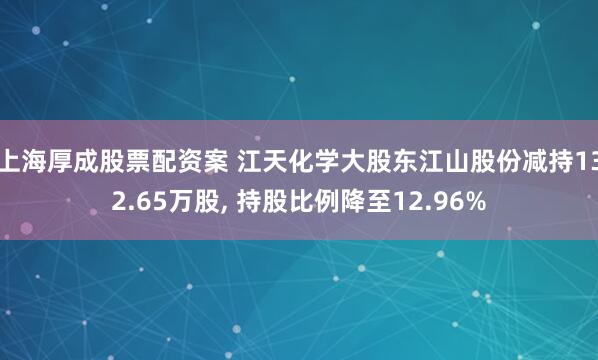 上海厚成股票配资案 江天化学大股东江山股份减持132.65万股, 持股比例降至12.96%