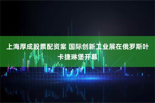 上海厚成股票配资案 国际创新工业展在俄罗斯叶卡捷琳堡开幕