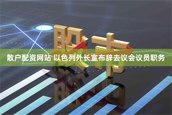 散户配资网站 以色列外长宣布辞去议会议员职务