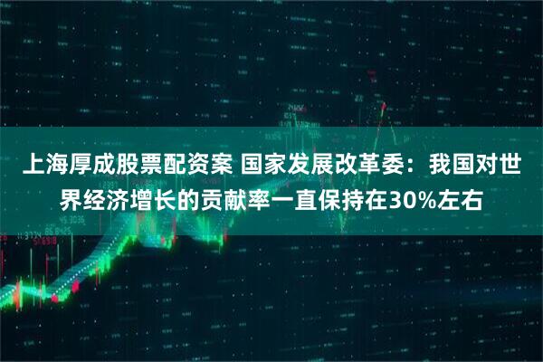 上海厚成股票配资案 国家发展改革委：我国对世界经济增长的贡献率一直保持在30%左右