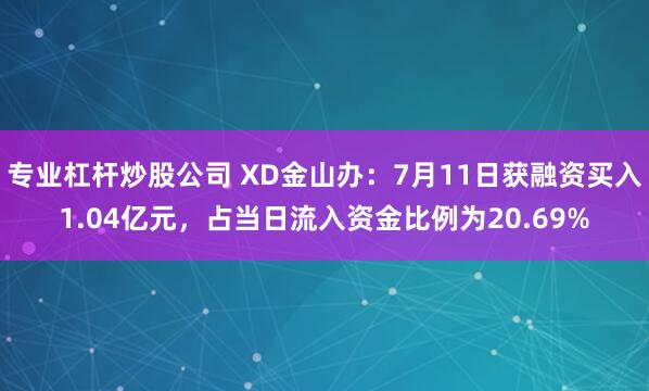 专业杠杆炒股公司 XD金山办：7月11日获融资买入1.04亿元，占当日流入资金比例为20.69%