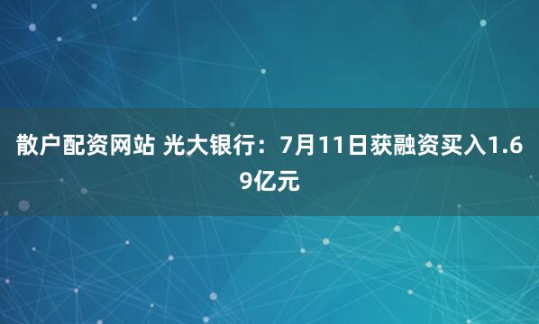 散户配资网站 光大银行：7月11日获融资买入1.69亿元