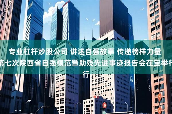 专业杠杆炒股公司 讲述自强故事 传递榜样力量 第七次陕西省自强模范暨助残先进事迹报告会在宝举行