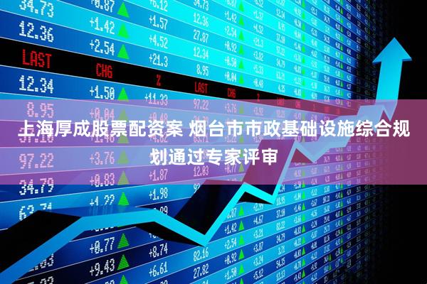 上海厚成股票配资案 烟台市市政基础设施综合规划通过专家评审