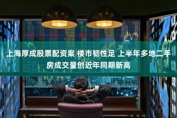 上海厚成股票配资案 楼市韧性足 上半年多地二手房成交量创近年同期新高