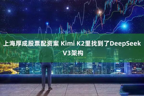 上海厚成股票配资案 Kimi K2里找到了DeepSeek V3架构