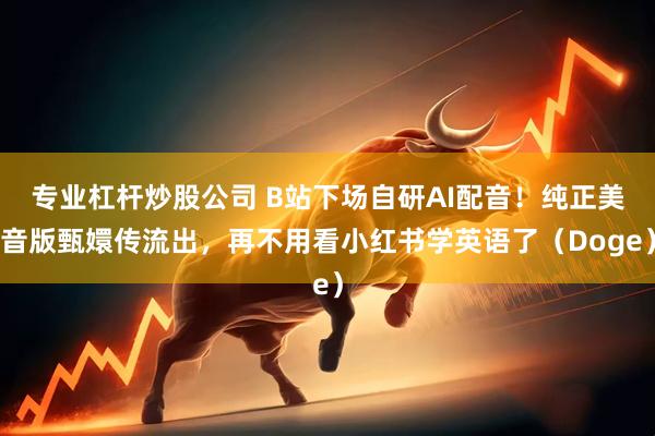 专业杠杆炒股公司 B站下场自研AI配音！纯正美音版甄嬛传流出，再不用看小红书学英语了（Doge）
