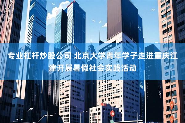 专业杠杆炒股公司 北京大学青年学子走进重庆江津开展暑假社会实践活动