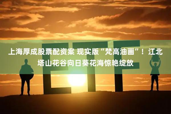 上海厚成股票配资案 现实版“梵高油画”！江北塔山花谷向日葵花海惊艳绽放