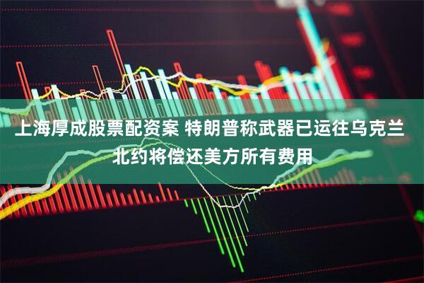 上海厚成股票配资案 特朗普称武器已运往乌克兰 北约将偿还美方所有费用