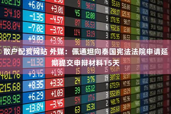 散户配资网站 外媒：佩通坦向泰国宪法法院申请延期提交申辩材料15天