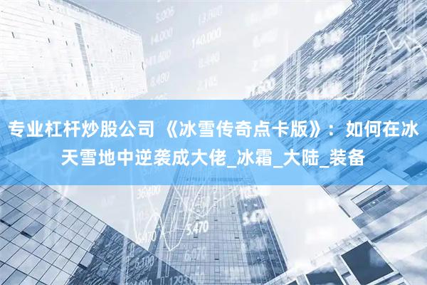 专业杠杆炒股公司 《冰雪传奇点卡版》：如何在冰天雪地中逆袭成大佬_冰霜_大陆_装备