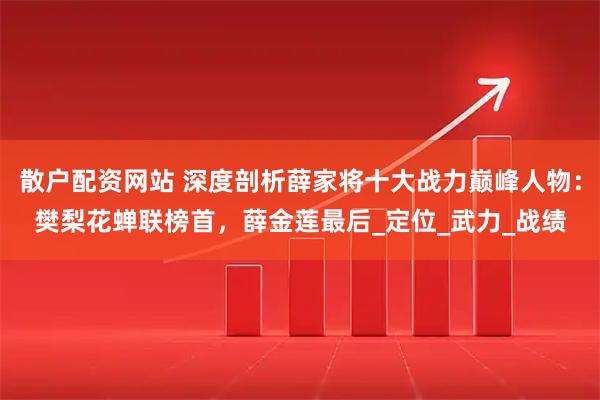 散户配资网站 深度剖析薛家将十大战力巅峰人物：樊梨花蝉联榜首，薛金莲最后_定位_武力_战绩