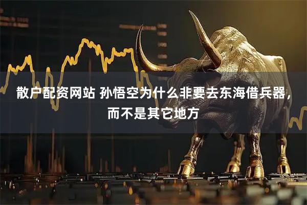 散户配资网站 孙悟空为什么非要去东海借兵器，而不是其它地方