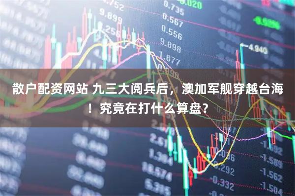 散户配资网站 九三大阅兵后，澳加军舰穿越台海！究竟在打什么算盘？