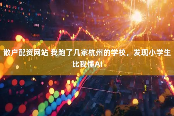 散户配资网站 我跑了几家杭州的学校，发现小学生比我懂AI