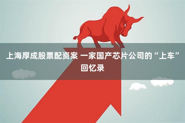 上海厚成股票配资案 一家国产芯片公司的“上车”回忆录