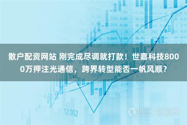 散户配资网站 刚完成尽调就打款！世嘉科技8000万押注光通信，跨界转型能否一帆风顺？