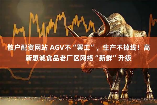 散户配资网站 AGV不“罢工”，生产不掉线！高新惠诚食品老厂区网络“新鲜”升级
