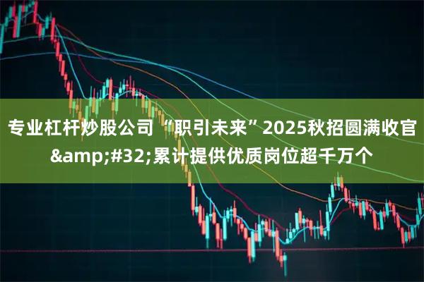 专业杠杆炒股公司 “职引未来”2025秋招圆满收官 累计提供优质岗位超千万个