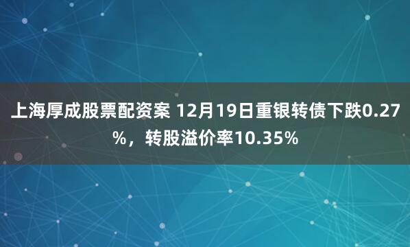 上海厚成股票配资案 12月19日重银转债下跌0.27%，转股溢价率10.35%