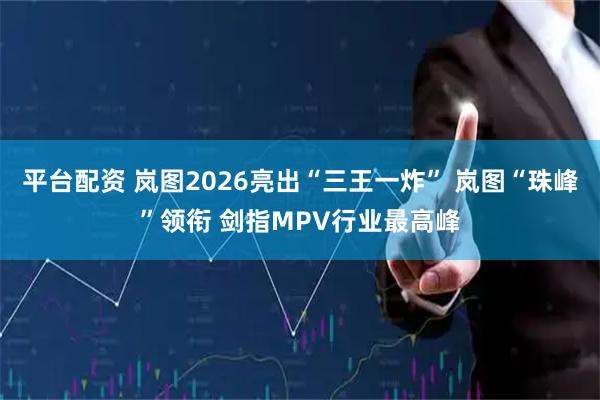 平台配资 岚图2026亮出“三王一炸” 岚图“珠峰”领衔 剑指MPV行业最高峰