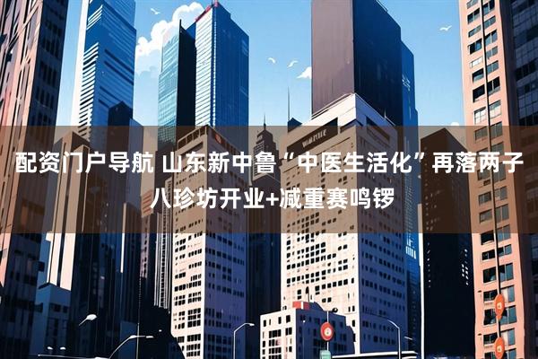 配资门户导航 山东新中鲁“中医生活化”再落两子 八珍坊开业+减重赛鸣锣