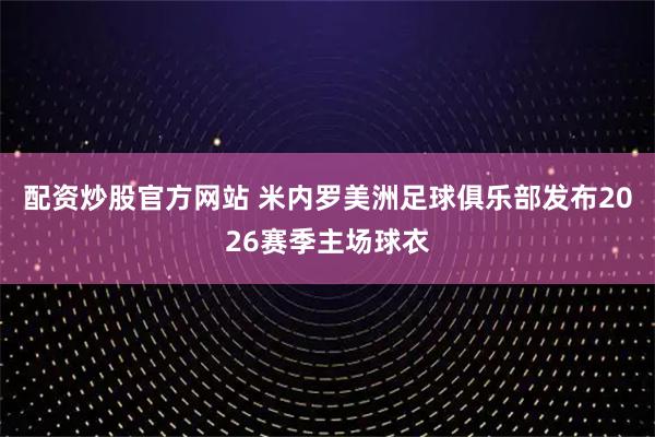配资炒股官方网站 米内罗美洲足球俱乐部发布2026赛季主场球衣