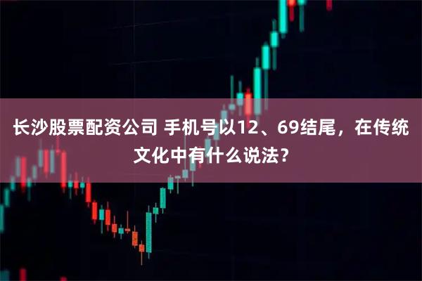 长沙股票配资公司 手机号以12、69结尾，在传统文化中有什么说法？