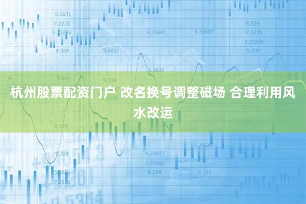 杭州股票配资门户 改名换号调整磁场 合理利用风水改运